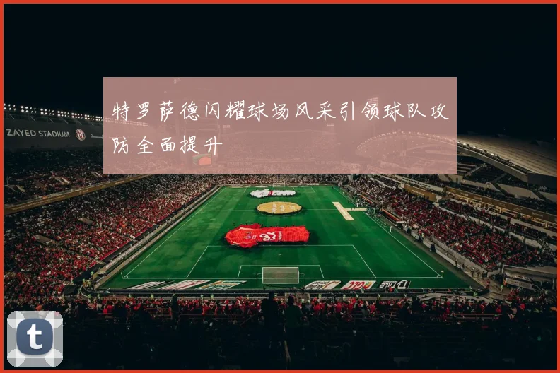 特罗萨德闪耀球场风采引领球队攻防全面提升