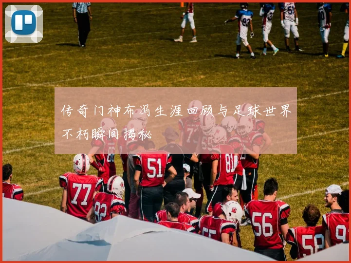 传奇门神布冯生涯回顾与足球世界不朽瞬间揭秘