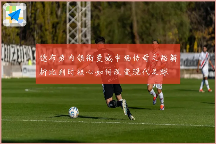 德布劳内领衔曼城中场传奇之路解析比利时核心如何改变现代足球