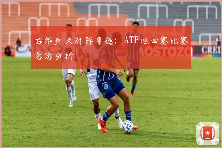 兹维列夫对阵鲁德：ATP巡回赛比赛悬念分析