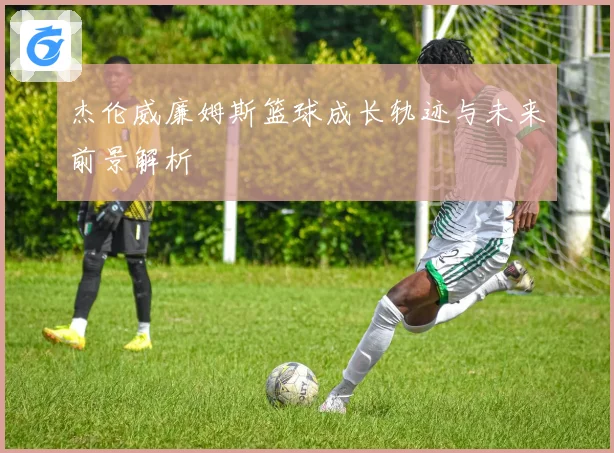 杰伦威廉姆斯篮球成长轨迹与未来前景解析