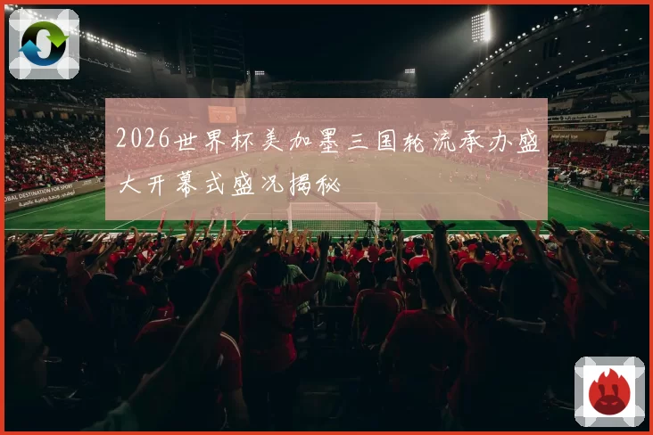 2026世界杯美加墨三国轮流承办盛大开幕式盛况揭秘