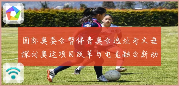国际奥委会暂停青奥会选址考文垂探讨奥运项目改革与电竞融合新动向