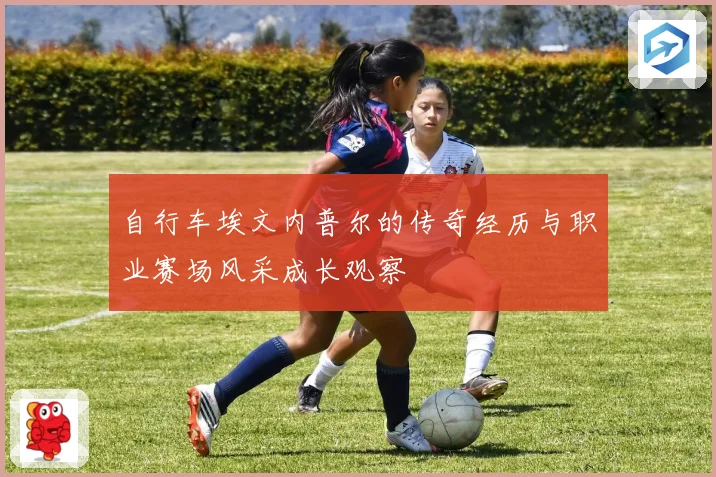 自行车埃文内普尔的传奇经历与职业赛场风采成长观察