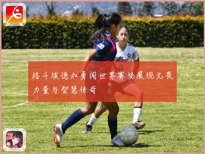 格斗埃德加勇闯世界赛场展现无畏力量与智慧传奇