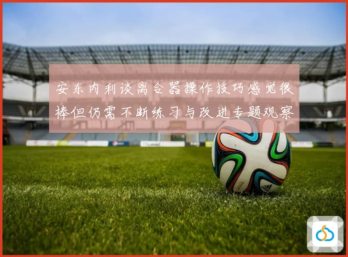 安东内利谈离合器操作技巧感觉很棒但仍需不断练习与改进专题观察