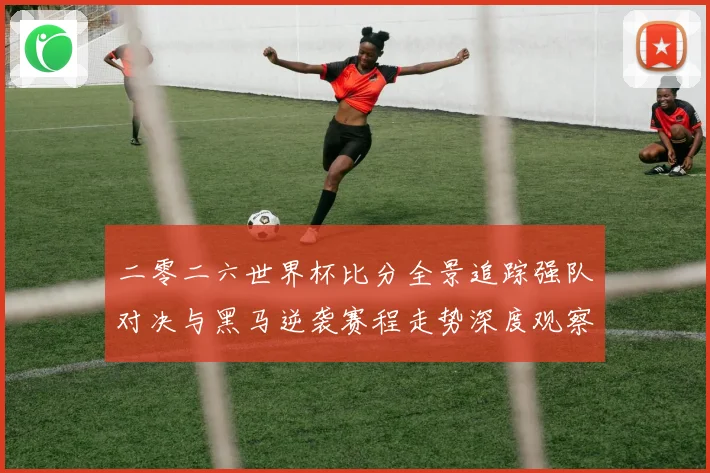 二零二六世界杯比分全景追踪强队对决与黑马逆袭赛程走势深度观察数据研判