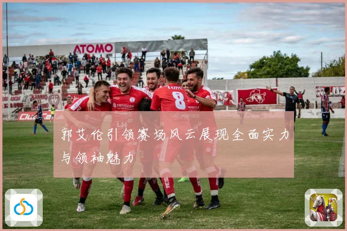 郭艾伦引领赛场风云展现全面实力与领袖魅力