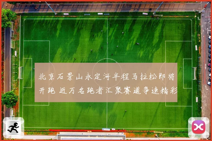 北京石景山永定河半程马拉松即将开跑 近万名跑者汇聚赛道争速精彩纷呈