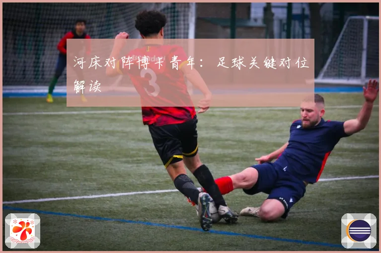 河床对阵博卡青年：足球关键对位解读