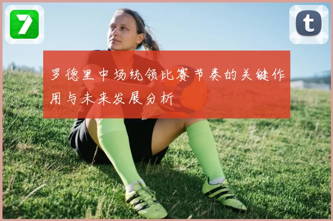 罗德里中场统领比赛节奏的关键作用与未来发展分析
