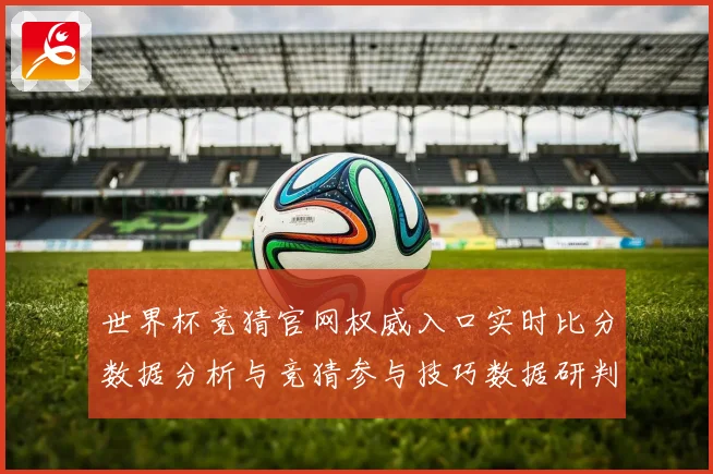 世界杯竞猜官网权威入口实时比分数据分析与竞猜参与技巧数据研判