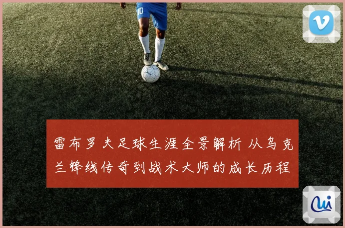 雷布罗夫足球生涯全景解析 从乌克兰锋线传奇到战术大师的成长历程