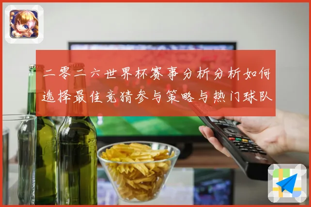 二零二六世界杯赛事分析分析如何选择最佳竞猜参与策略与热门球队数据研判