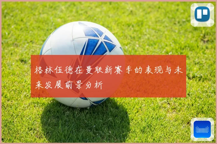 格林伍德在曼联新赛季的表现与未来发展前景分析