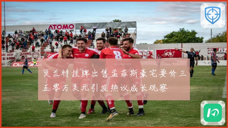 莫兰特挂牌出售孟菲斯豪宅要价三五零万美元引发热议成长观察