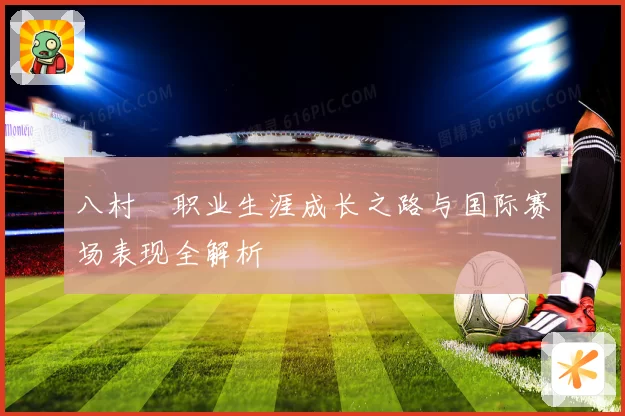 八村塁职业生涯成长之路与国际赛场表现全解析