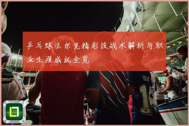 乒乓球法尔克精彩技战术解析与职业生涯成就全览