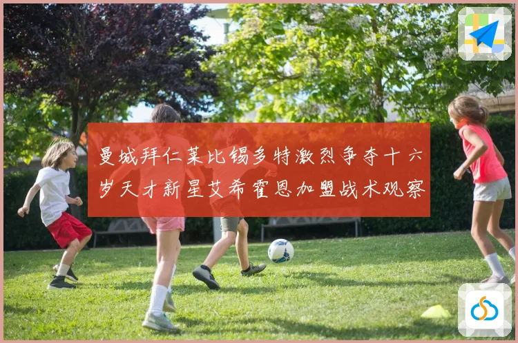 曼城拜仁莱比锡多特激烈争夺十六岁天才新星艾希霍恩加盟战术观察