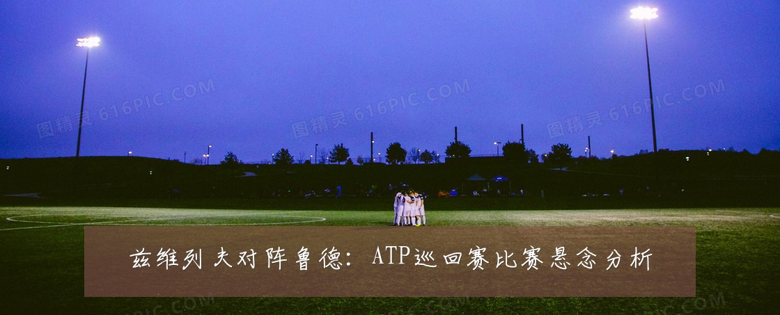 兹维列夫对阵鲁德：ATP巡回赛比赛悬念分析