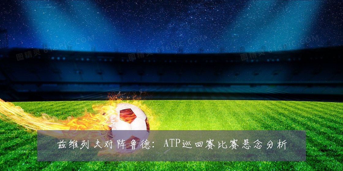 兹维列夫对阵鲁德：ATP巡回赛比赛悬念分析