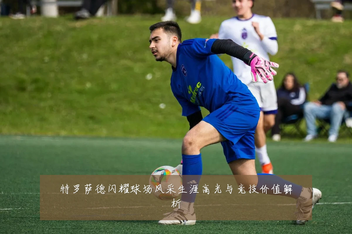 特罗萨德闪耀球场风采生涯高光与竞技价值解析