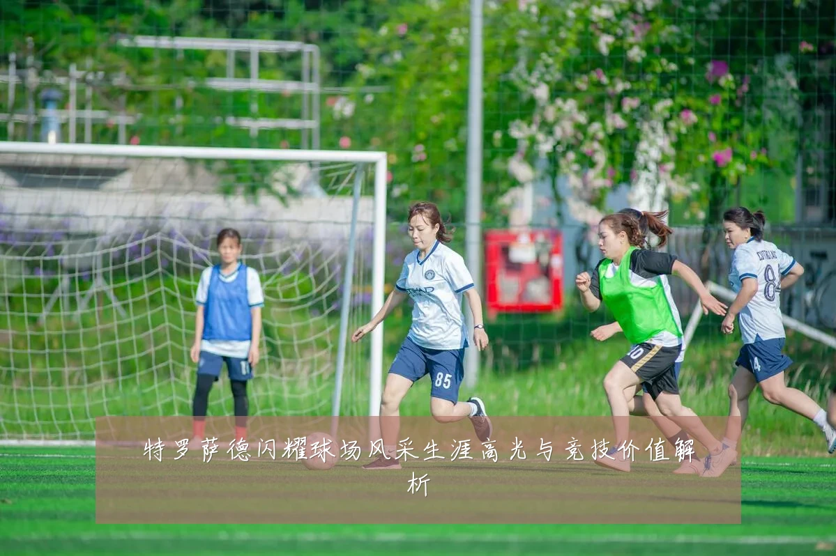特罗萨德闪耀球场风采生涯高光与竞技价值解析