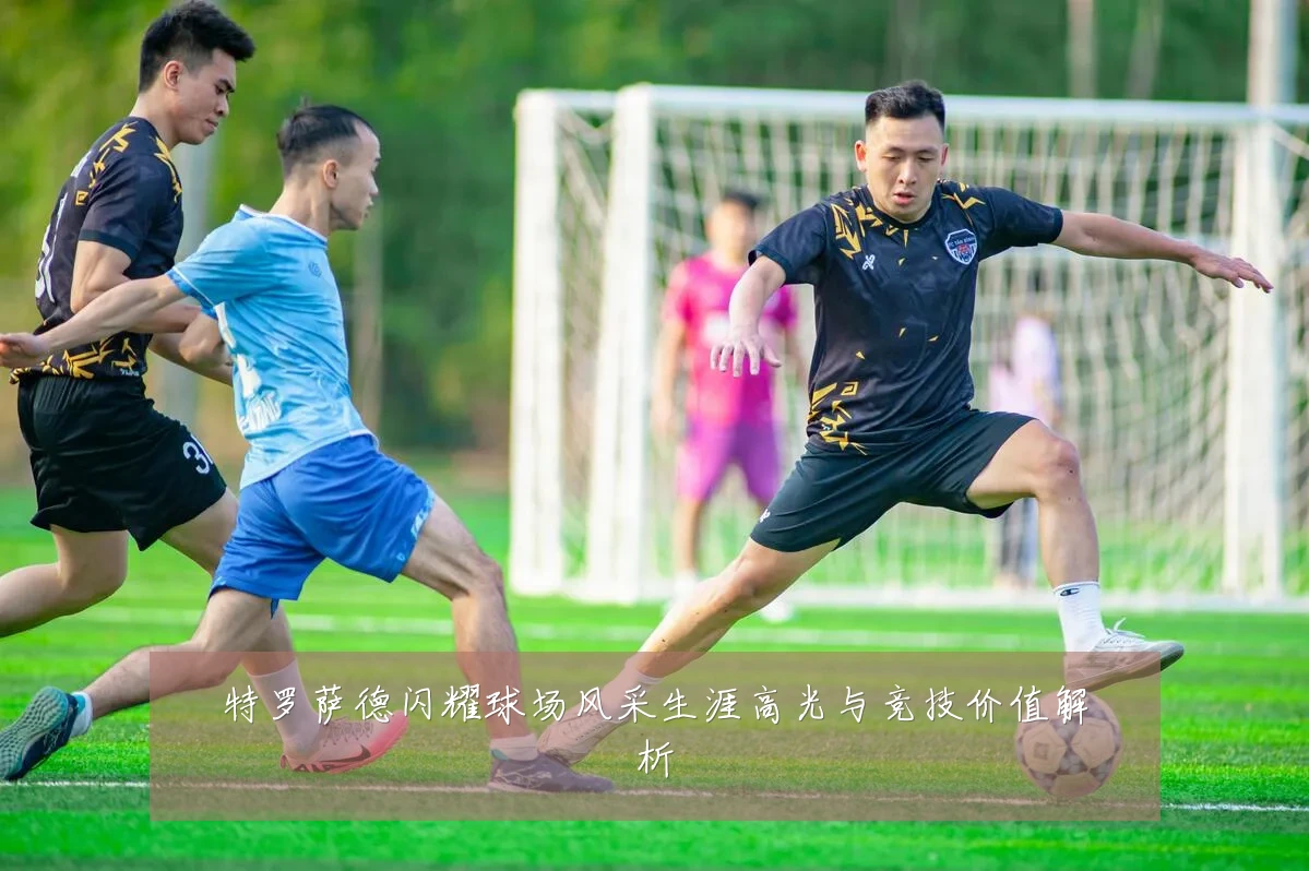 特罗萨德闪耀球场风采生涯高光与竞技价值解析