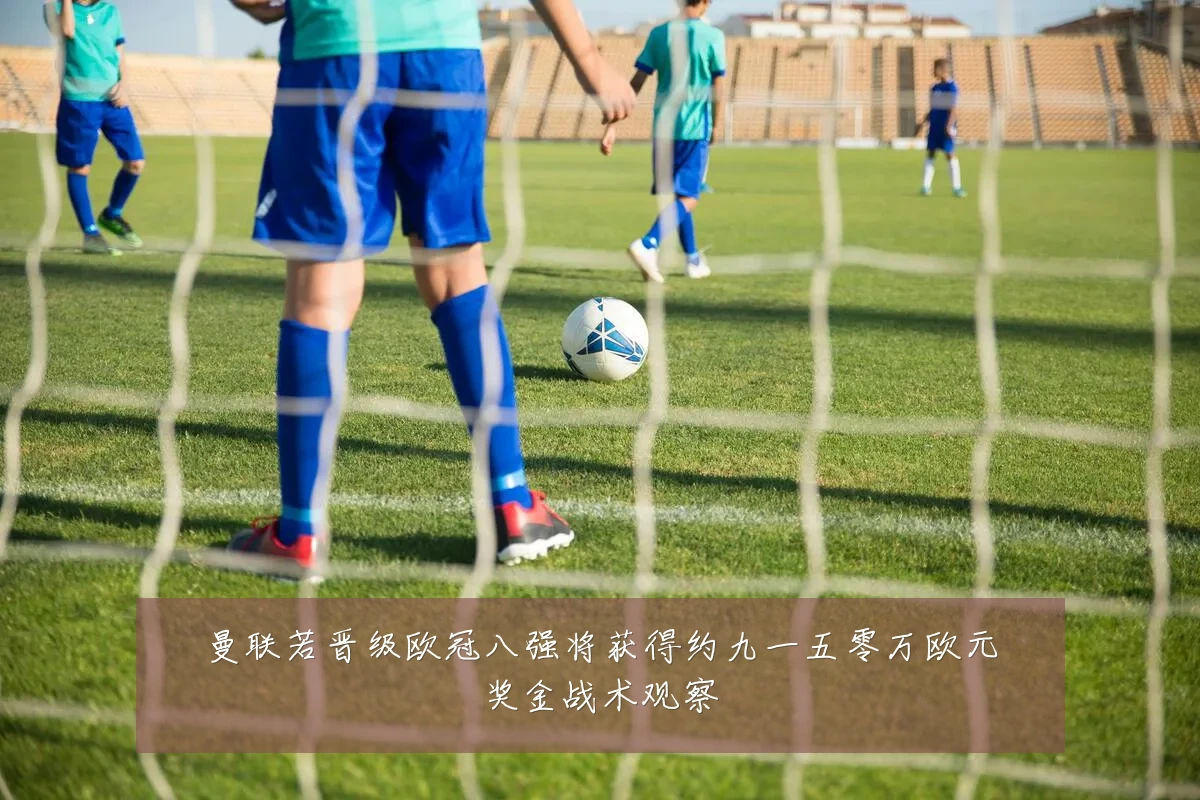 曼联若晋级欧冠八强将获得约九一五零万欧元奖金战术观察