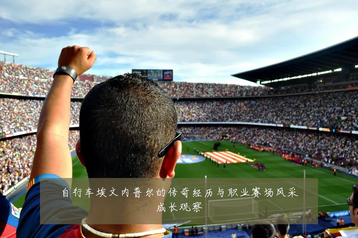 自行车埃文内普尔的传奇经历与职业赛场风采成长观察