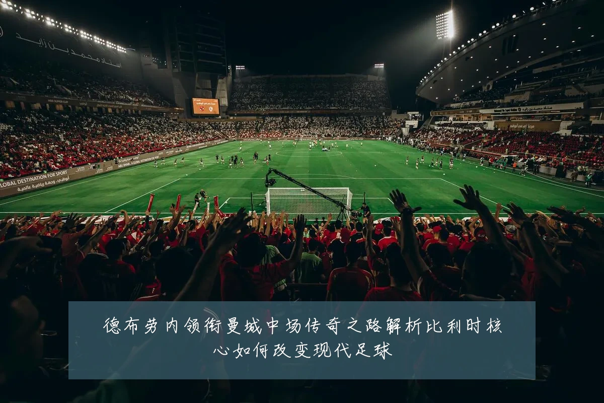 德布劳内领衔曼城中场传奇之路解析比利时核心如何改变现代足球