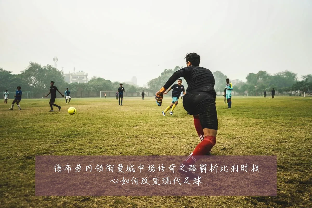 德布劳内领衔曼城中场传奇之路解析比利时核心如何改变现代足球