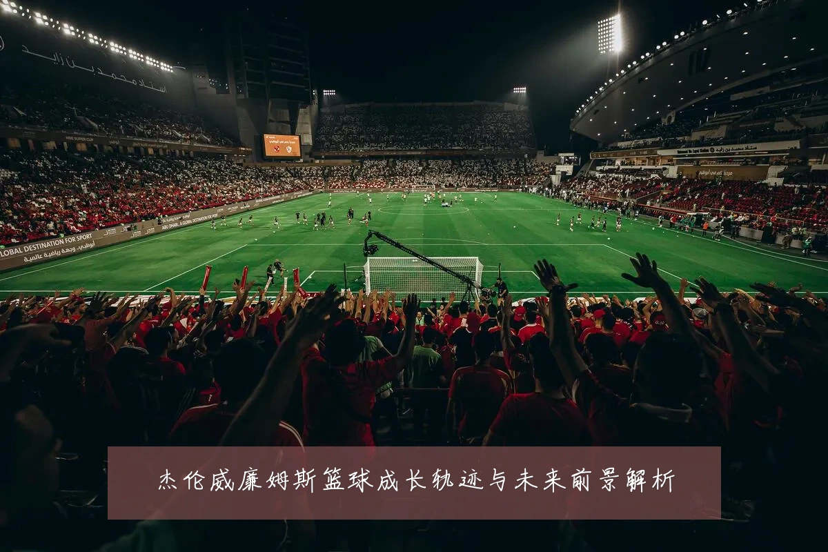 杰伦威廉姆斯篮球成长轨迹与未来前景解析