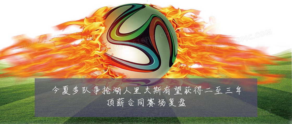今夏多队争抢湖人里夫斯有望获得二至三年顶薪合同赛场复盘